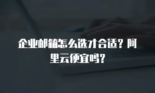 企业邮箱怎么选才合适?阿里云便宜吗?