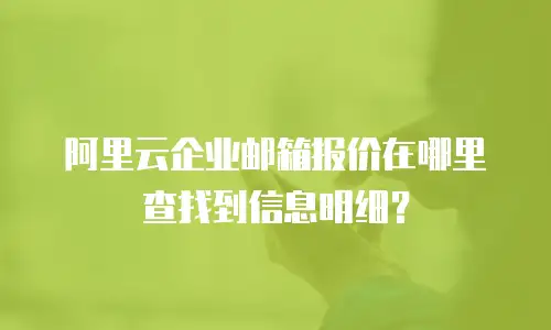 阿里云企业邮箱报价在哪里查找到信息明细？