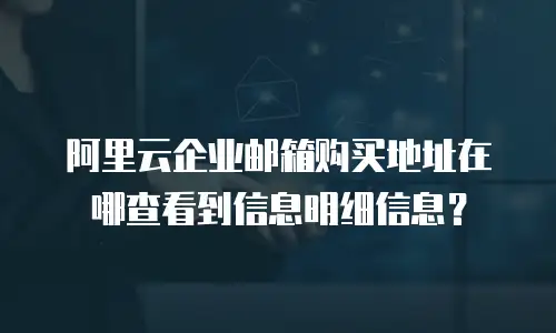 阿里云企业邮箱购买地址在哪查看到信息明细信息？