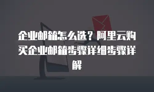 企业邮箱怎么选?阿里云购买企业邮箱步骤详细步骤详解