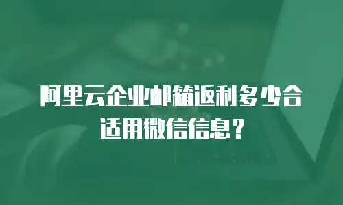 阿里云企业邮箱返利多少合适用微信信息？