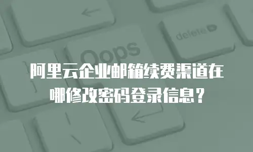 阿里云企业邮箱续费渠道在哪修改密码登录信息？