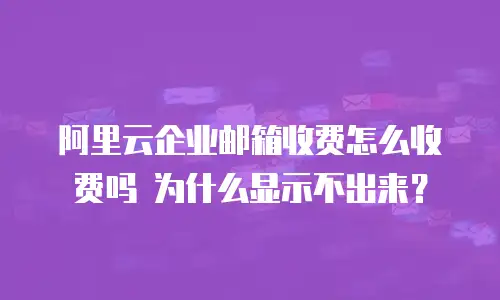 阿里云企业邮箱收费怎么收费吗 为什么显示不出来？
