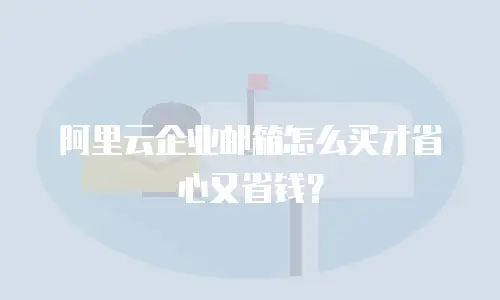 阿里云企业邮箱怎么买才省心又省钱?