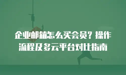 企业邮箱怎么买会员？操作流程及多云平台对比指南