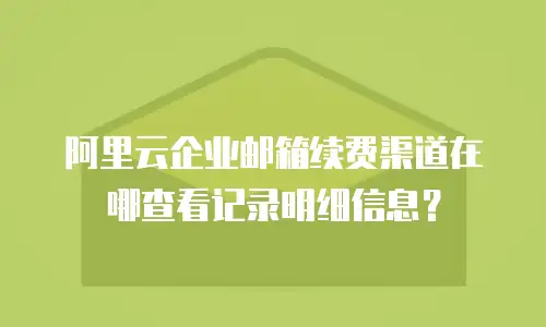 阿里云企业邮箱续费渠道在哪查看记录明细信息？