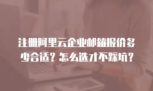 注册阿里云企业邮箱报价多少合适？怎么选才不踩坑？