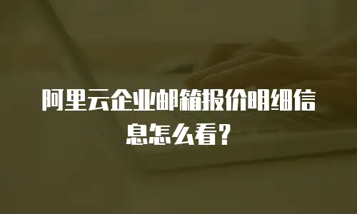 阿里云企业邮箱报价明细信息怎么看？