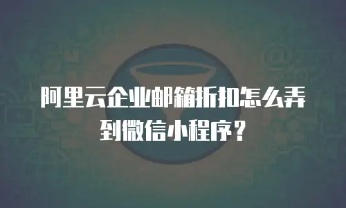 阿里云企业邮箱折扣怎么弄到微信小程序？