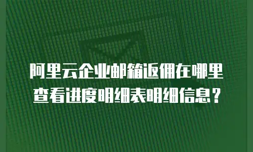 阿里云企业邮箱返佣在哪里查看进度明细表明细信息？