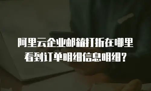 阿里云企业邮箱打折在哪里看到订单明细信息明细？
