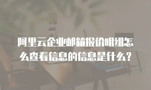 阿里云企业邮箱报价明细怎么查看信息的信息是什么？