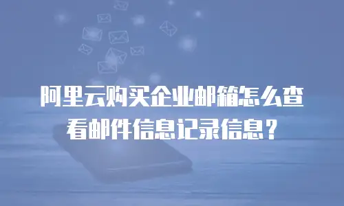 阿里云购买企业邮箱怎么查看邮件信息记录信息？