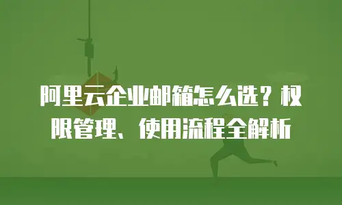阿里云企业邮箱怎么选？权限管理、使用流程全解析