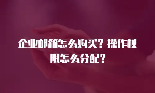 企业邮箱怎么购买？操作权限怎么分配？