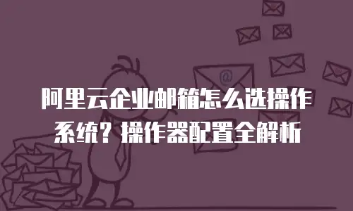 阿里云企业邮箱怎么选操作系统？操作器配置全解析