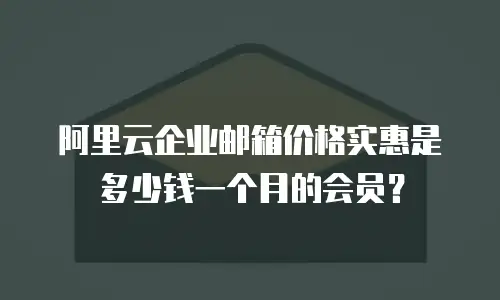 阿里云企业邮箱价格实惠是多少钱一个月的会员？
