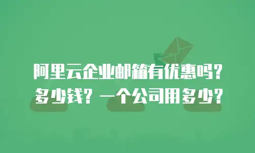 阿里云企业邮箱有优惠吗？多少钱？一个公司用多少？