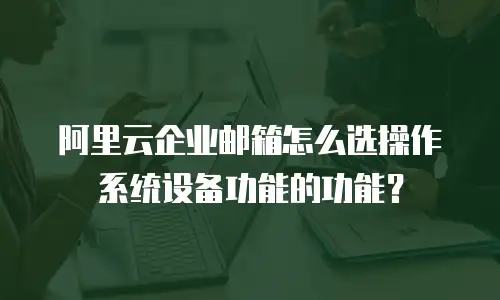 阿里云企业邮箱怎么选操作系统设备功能的功能？