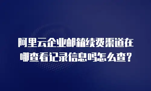 阿里云企业邮箱续费渠道在哪查看记录信息吗怎么查？