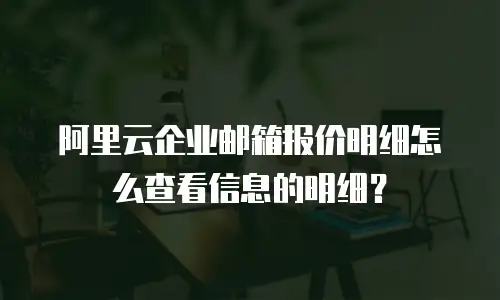 阿里云企业邮箱报价明细怎么查看信息的明细？