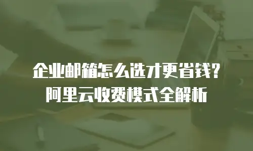 企业邮箱怎么选才更省钱?阿里云收费模式全解析