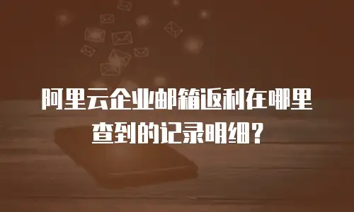 阿里云企业邮箱返利在哪里查到的记录明细?