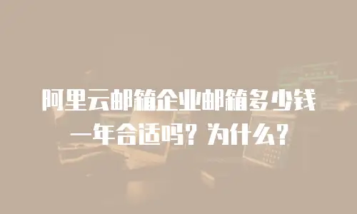 阿里云邮箱企业邮箱多少钱一年合适吗？为什么？