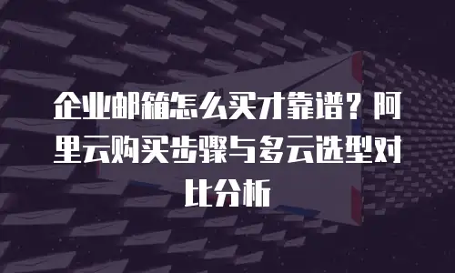 企业邮箱怎么买才靠谱？阿里云购买步骤与多云选型对比分析