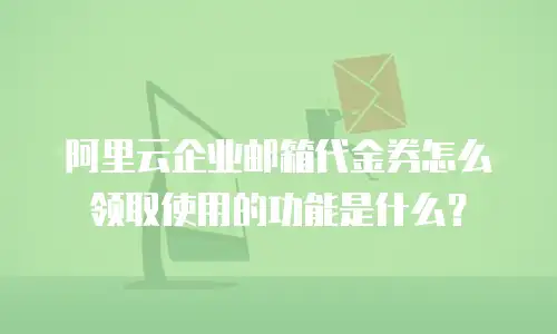阿里云企业邮箱代金券怎么领取使用的功能是什么？