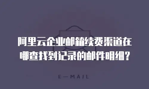 阿里云企业邮箱续费渠道在哪查找到记录的邮件明细？