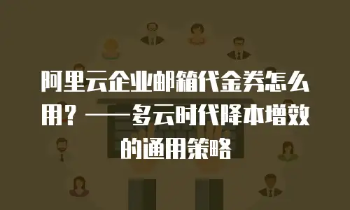 阿里云企业邮箱代金券怎么用？&mdash;&mdash;多云时代降本增效的通用策略