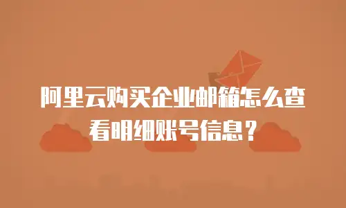 阿里云购买企业邮箱怎么查看明细账号信息？
