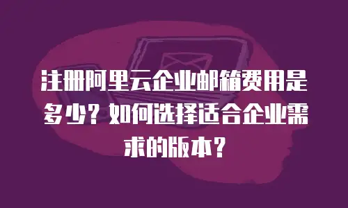 注册阿里云企业邮箱费用是多少?如何选择适合企业需求的版本?