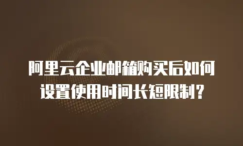 阿里云企业邮箱购买后如何设置使用时间长短限制？