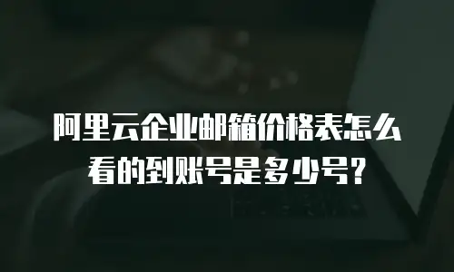 阿里云企业邮箱价格表怎么看的到账号是多少号？