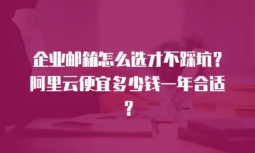 企业邮箱怎么选才不踩坑?阿里云便宜多少钱一年合适?