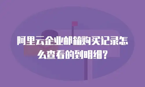 阿里云企业邮箱购买记录怎么查看的到明细？