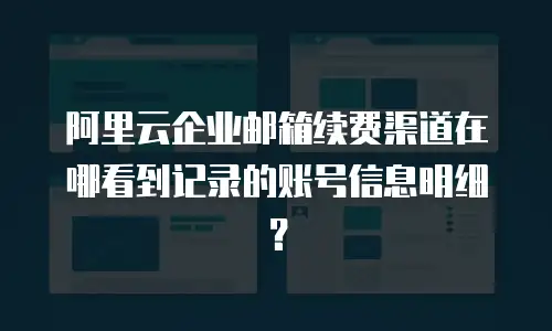 阿里云企业邮箱续费渠道在哪看到记录的账号信息明细？