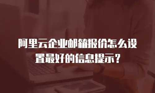 阿里云企业邮箱报价怎么设置最好的信息提示？