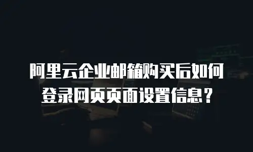 阿里云企业邮箱购买后如何登录网页页面设置信息？