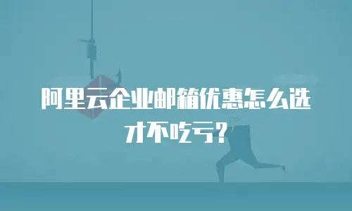 阿里云企业邮箱优惠怎么选才不吃亏？