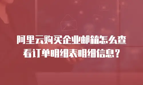 阿里云购买企业邮箱怎么查看订单明细表明细信息？