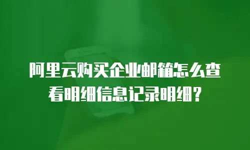 阿里云购买企业邮箱怎么查看明细信息记录明细？