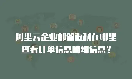 阿里云企业邮箱返利在哪里查看订单信息明细信息？