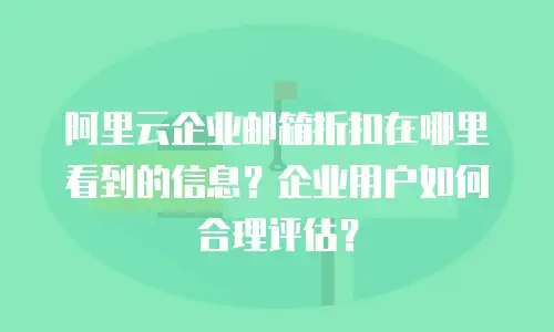 阿里云企业邮箱折扣在哪里看到的信息？企业用户如何合理评估？