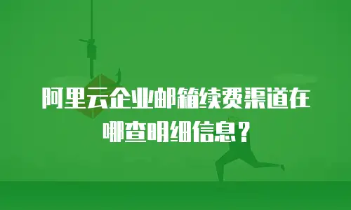 阿里云企业邮箱续费渠道在哪查明细信息？