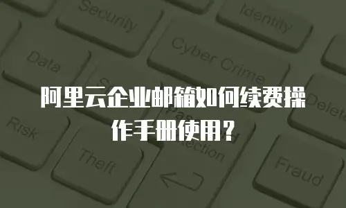 阿里云企业邮箱如何续费操作手册使用?