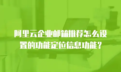 阿里云企业邮箱推荐怎么设置的功能定位信息功能？