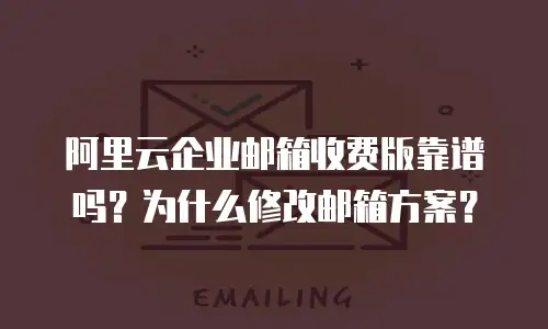 阿里云企业邮箱收费版靠谱吗？为什么修改邮箱方案？